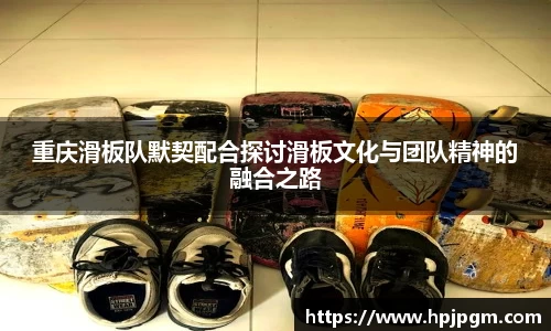 重庆滑板队默契配合探讨滑板文化与团队精神的融合之路