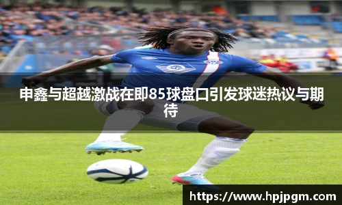 申鑫与超越激战在即85球盘口引发球迷热议与期待
